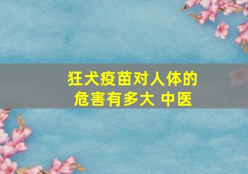 狂犬疫苗对人体的危害有多大 中医